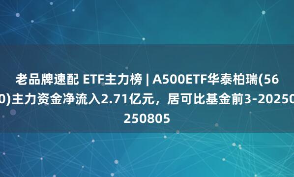 老品牌速配 ETF主力榜 | A500ETF华泰柏瑞(563360)主力资金净流入2.71亿元，居可比基金前3-20250805