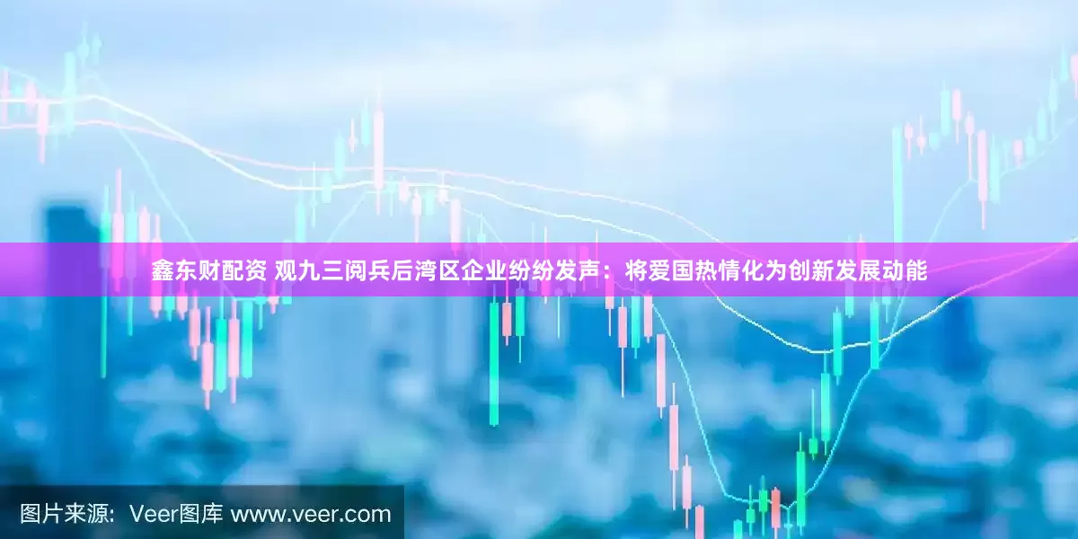 鑫东财配资 观九三阅兵后湾区企业纷纷发声：将爱国热情化为创新发展动能