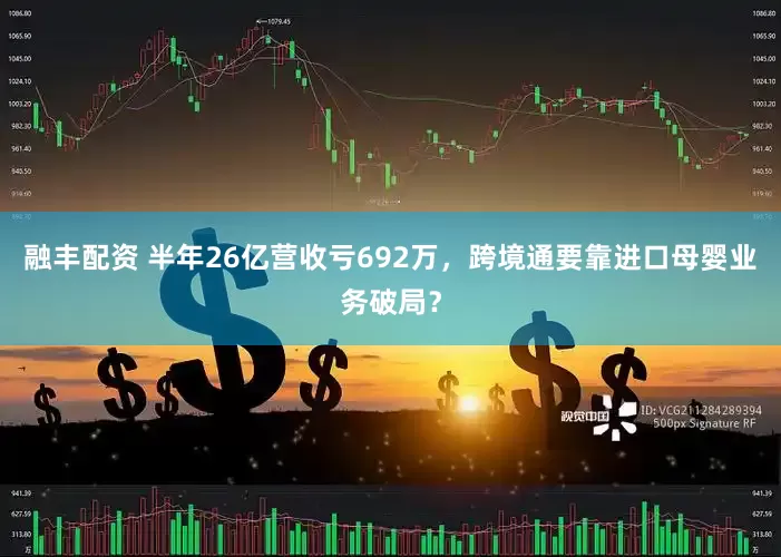 融丰配资 半年26亿营收亏692万，跨境通要靠进口母婴业务破局？