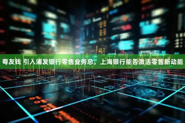 粤友钱 引入浦发银行零售业务总，上海银行能否激活零售新动能