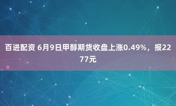 百进配资 6月9日甲醇期货收盘上涨0.49%，报2277元