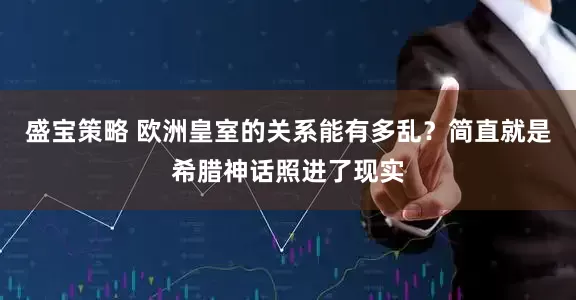 盛宝策略 欧洲皇室的关系能有多乱？简直就是希腊神话照进了现实
