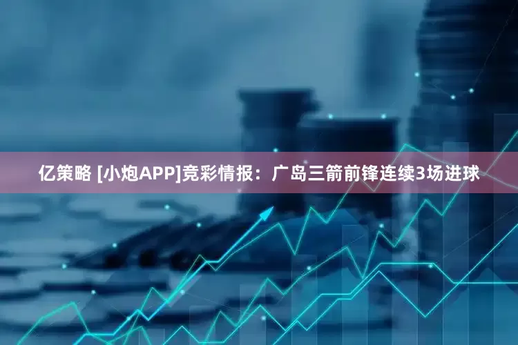 亿策略 [小炮APP]竞彩情报：广岛三箭前锋连续3场进球