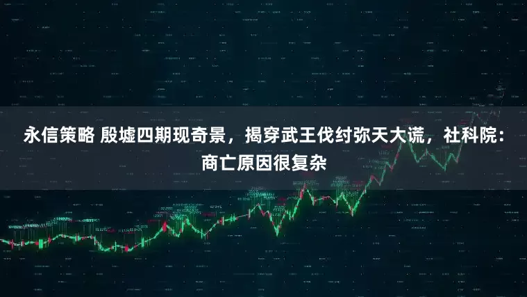 永信策略 殷墟四期现奇景，揭穿武王伐纣弥天大谎，社科院：商亡原因很复杂